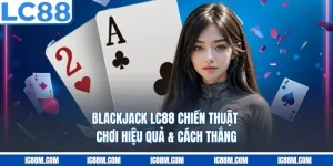 Blackjack LC88 – Chiến Thuật Chơi Hiệu Quả & Cách Thắng